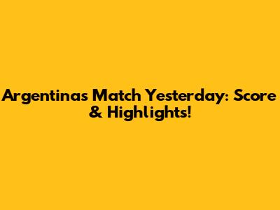 Argentina's Match Yesterday: Score & Highlights!