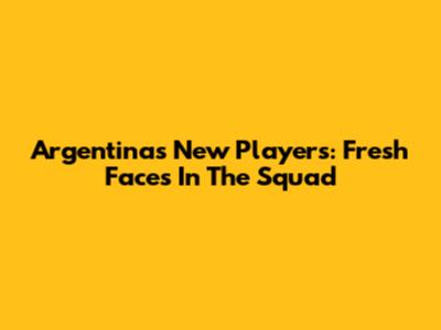 Argentina's New Players: Fresh Faces In The Squad