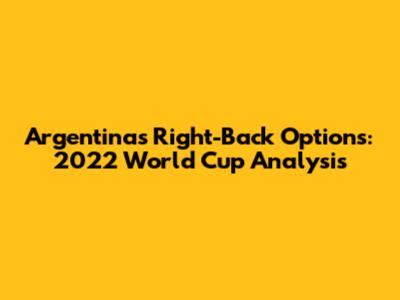 Argentina's Right-Back Options: 2022 World Cup Analysis