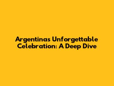 Argentina's Unforgettable Celebration: A Deep Dive