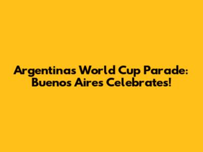 Argentina's World Cup Parade: Buenos Aires Celebrates!