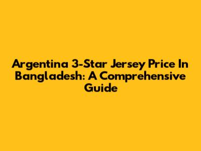 Argentina 3-Star Jersey Price In Bangladesh: A Comprehensive Guide