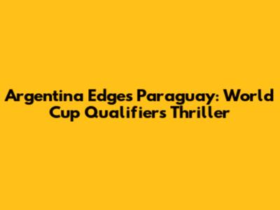 Argentina Edges Paraguay: World Cup Qualifiers Thriller