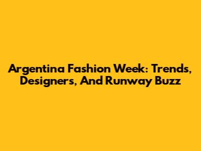 Argentina Fashion Week: Trends, Designers, And Runway Buzz