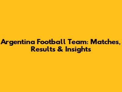 Argentina Football Team: Matches, Results & Insights
