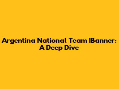 Argentina National Team IBanner: A Deep Dive