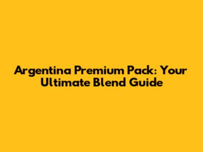 Argentina Premium Pack: Your Ultimate Blend Guide