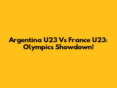 Argentina U23 Vs France U23: Olympics Showdown!