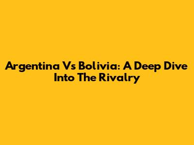 Argentina Vs Bolivia: A Deep Dive Into The Rivalry