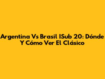 Argentina Vs Brasil ISub 20: Dónde Y Cómo Ver El Clásico