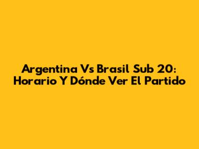 Argentina Vs Brasil Sub 20: Horario Y Dónde Ver El Partido