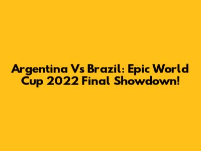 Argentina Vs Brazil: Epic World Cup 2022 Final Showdown!
