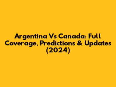 Argentina Vs Canada: Full Coverage, Predictions & Updates (2024)