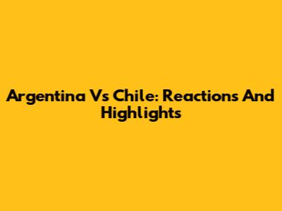 Argentina Vs Chile: Reactions And Highlights