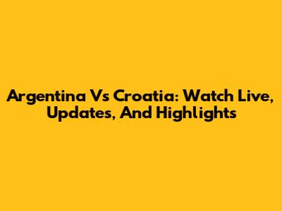 Argentina Vs Croatia: Watch Live, Updates, And Highlights