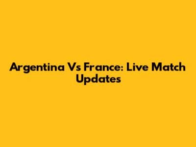 Argentina Vs France: Live Match Updates