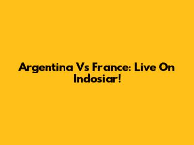 Argentina Vs France: Live On Indosiar!