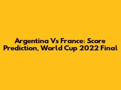 Argentina Vs France: Score Prediction, World Cup 2022 Final