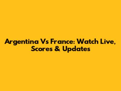 Argentina Vs France: Watch Live, Scores & Updates