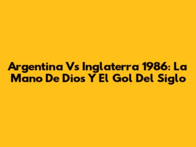 Argentina Vs Inglaterra 1986: La Mano De Dios Y El Gol Del Siglo