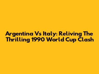 Argentina Vs Italy: Reliving The Thrilling 1990 World Cup Clash