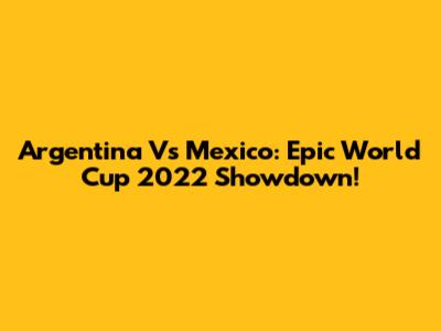 Argentina Vs Mexico: Epic World Cup 2022 Showdown!