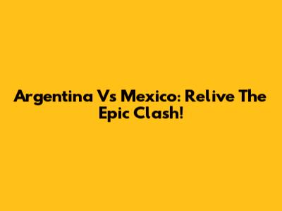 Argentina Vs Mexico: Relive The Epic Clash!