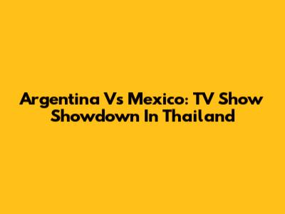 Argentina Vs Mexico: TV Show Showdown In Thailand
