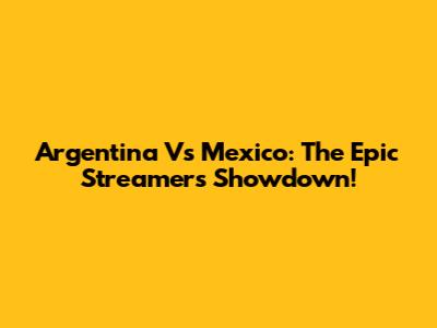 Argentina Vs Mexico: The Epic Streamers' Showdown!