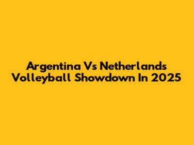 Argentina Vs Netherlands Volleyball Showdown In 2025