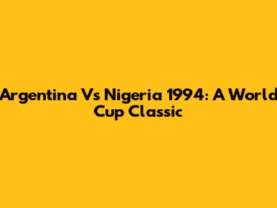 Argentina Vs Nigeria 1994: A World Cup Classic