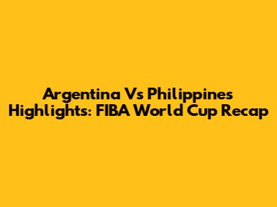 Argentina Vs Philippines Highlights: FIBA World Cup Recap