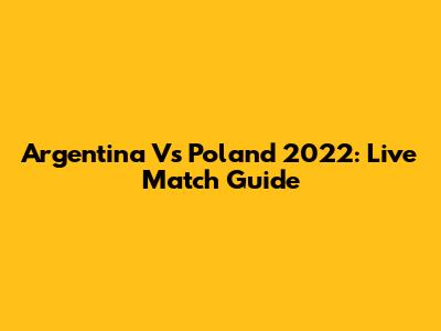 Argentina Vs Poland 2022: Live Match Guide