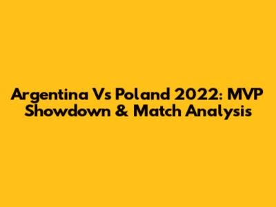 Argentina Vs Poland 2022: MVP Showdown & Match Analysis