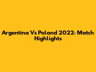 Argentina Vs Poland 2022: Match Highlights