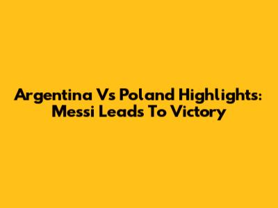 Argentina Vs Poland Highlights: Messi Leads To Victory