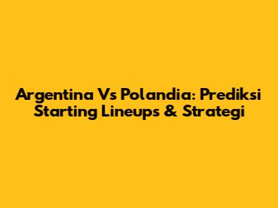 Argentina Vs Polandia: Prediksi Starting Lineups & Strategi