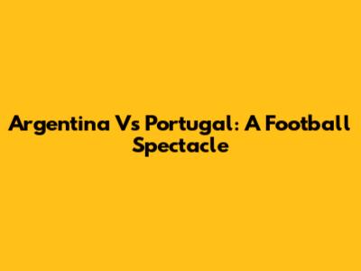 Argentina Vs Portugal: A Football Spectacle
