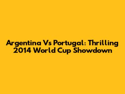 Argentina Vs Portugal: Thrilling 2014 World Cup Showdown