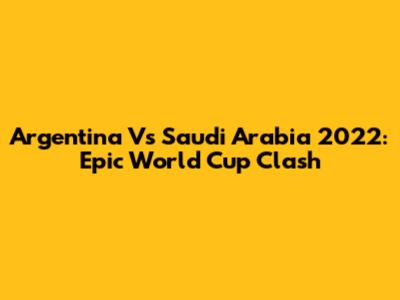 Argentina Vs Saudi Arabia 2022: Epic World Cup Clash