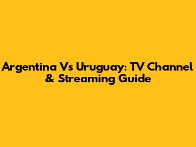 Argentina Vs Uruguay: TV Channel & Streaming Guide