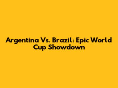 Argentina Vs. Brazil: Epic World Cup Showdown