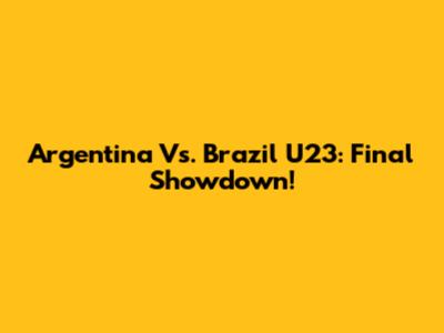 Argentina Vs. Brazil U23: Final Showdown!