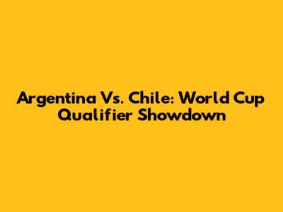 Argentina Vs. Chile: World Cup Qualifier Showdown