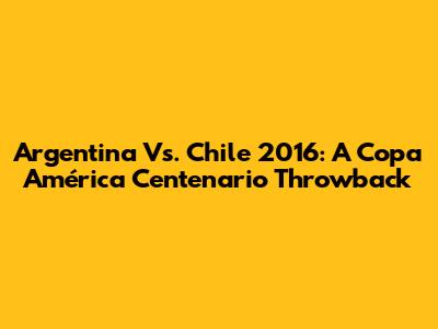 Argentina Vs. Chile 2016: A Copa América Centenario Throwback