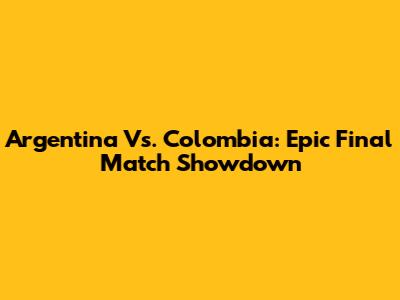 Argentina Vs. Colombia: Epic Final Match Showdown