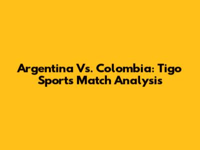 Argentina Vs. Colombia: Tigo Sports Match Analysis