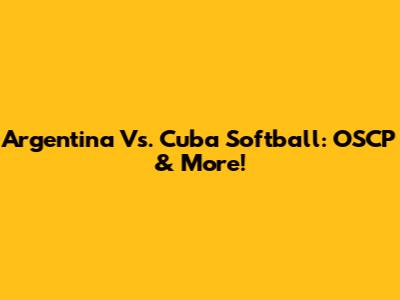 Argentina Vs. Cuba Softball: OSCP & More!