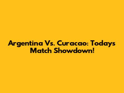 Argentina Vs. Curacao: Today's Match Showdown!