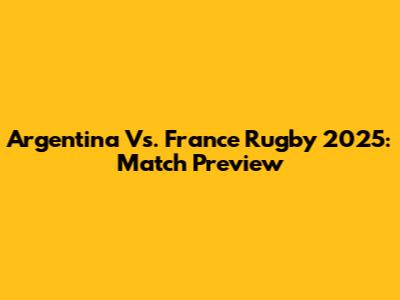 Argentina Vs. France Rugby 2025: Match Preview